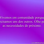 Vivemos em comunidade porque precisamos uns dos outros. Olhe para as necessidades do próximo.