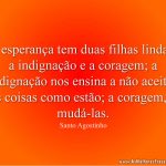 A esperança tem duas filhas lindas, a indignação e a coragem; a indignação nos ensina a não aceitar as coisas como estão; a coragem, a mudá-las.