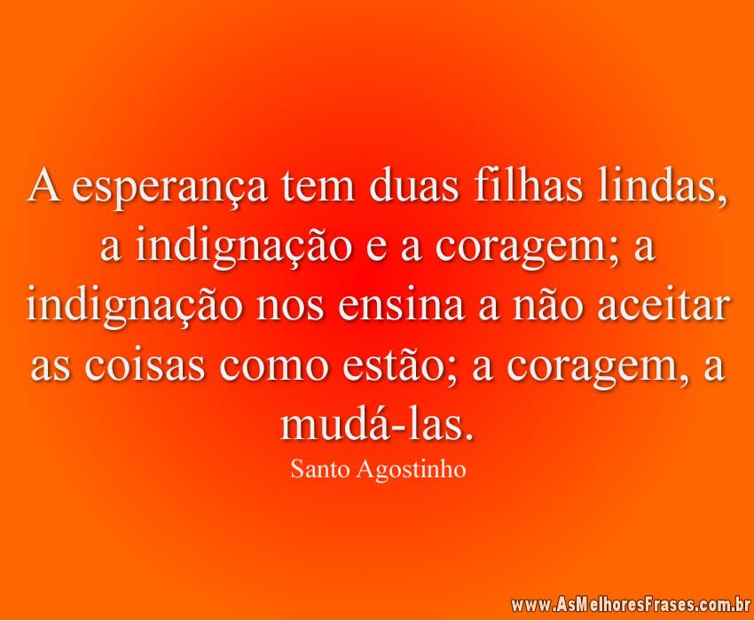 A esperança tem duas filhas lindas, a indignação e a coragem; a indignação nos ensina a não aceitar as coisas como estão; a coragem, a mudá-las.