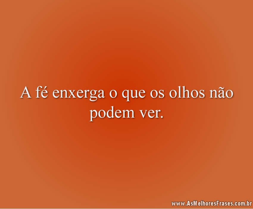 A fé enxerga o que os olhos não podem ver.
