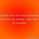 O maior erro dos seres humanos é tentar tirar da cabeça o que não sai do coração.
