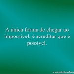 A única forma de chegar ao impossível, é acreditar que é possível.