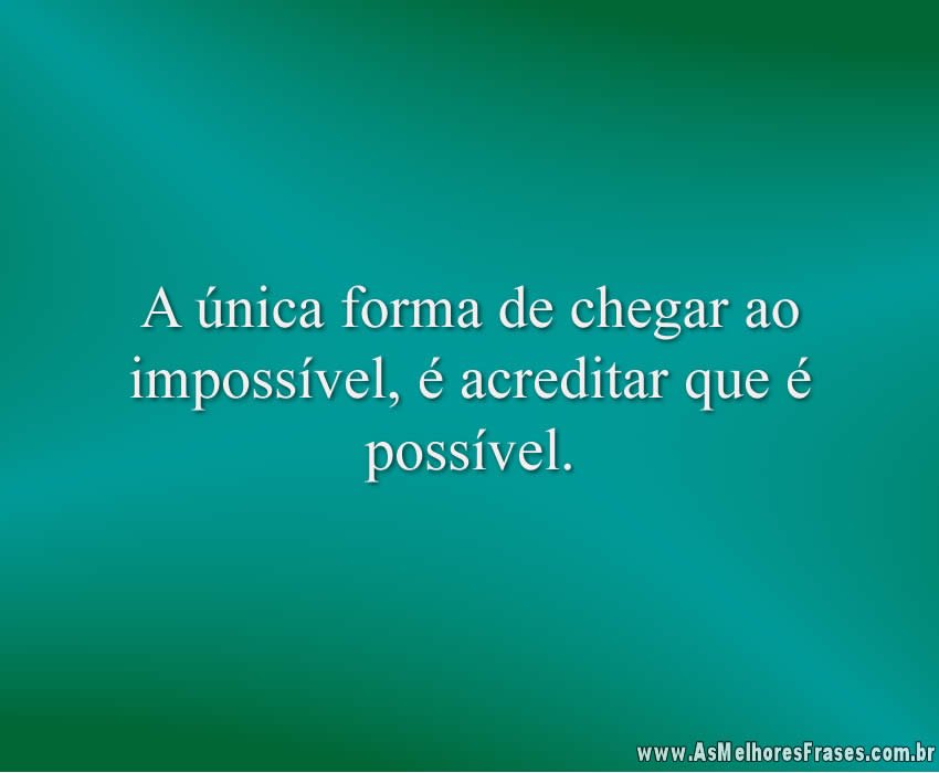 A única forma de chegar ao impossível, é acreditar que é possível.