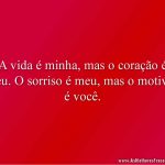 A vida é minha, mas o coração é seu. O sorriso é meu, mas o motivo é você.
