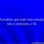 Acreditar que tudo tem solução não é otimismo, é fé.