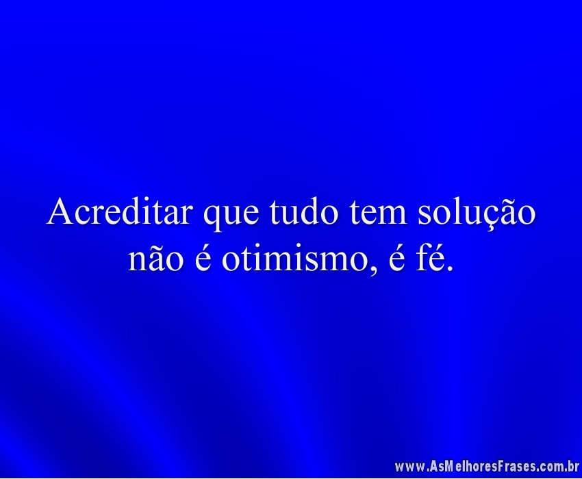 Acreditar que tudo tem solução não é otimismo, é fé.