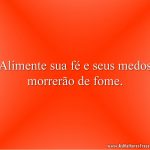 Alimente sua fé e seus medos morrerão de fome.