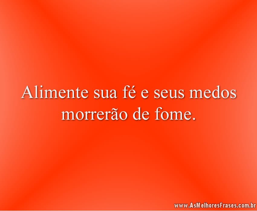 Alimente sua fé e seus medos morrerão de fome.
