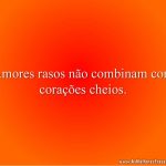 Amores rasos não combinam com corações cheios.