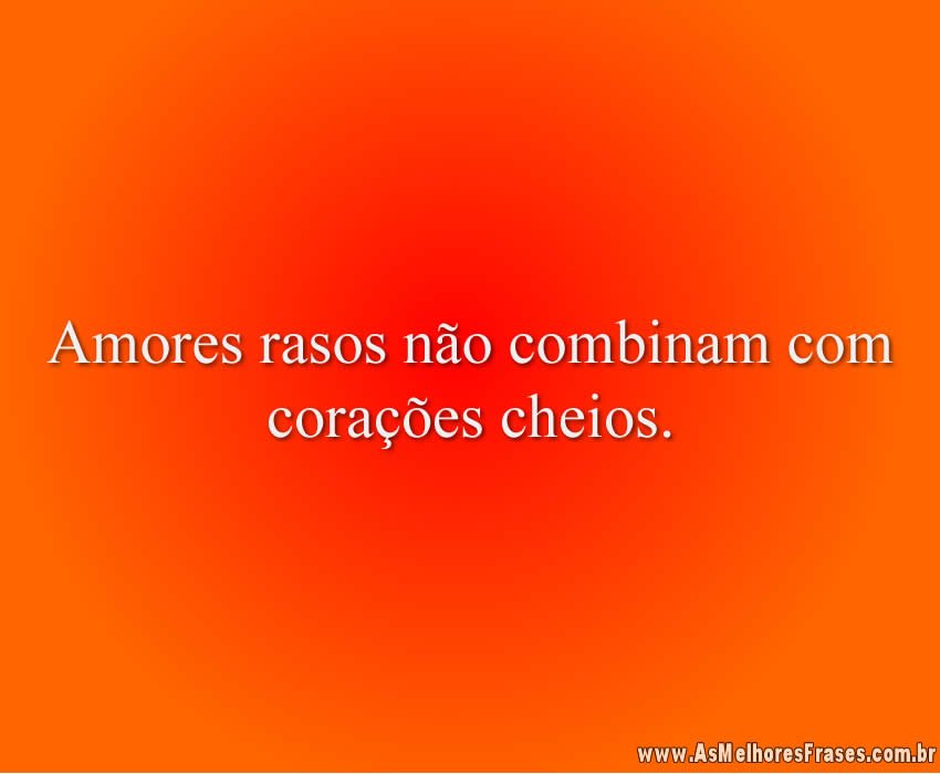 Amores rasos não combinam com corações cheios.
