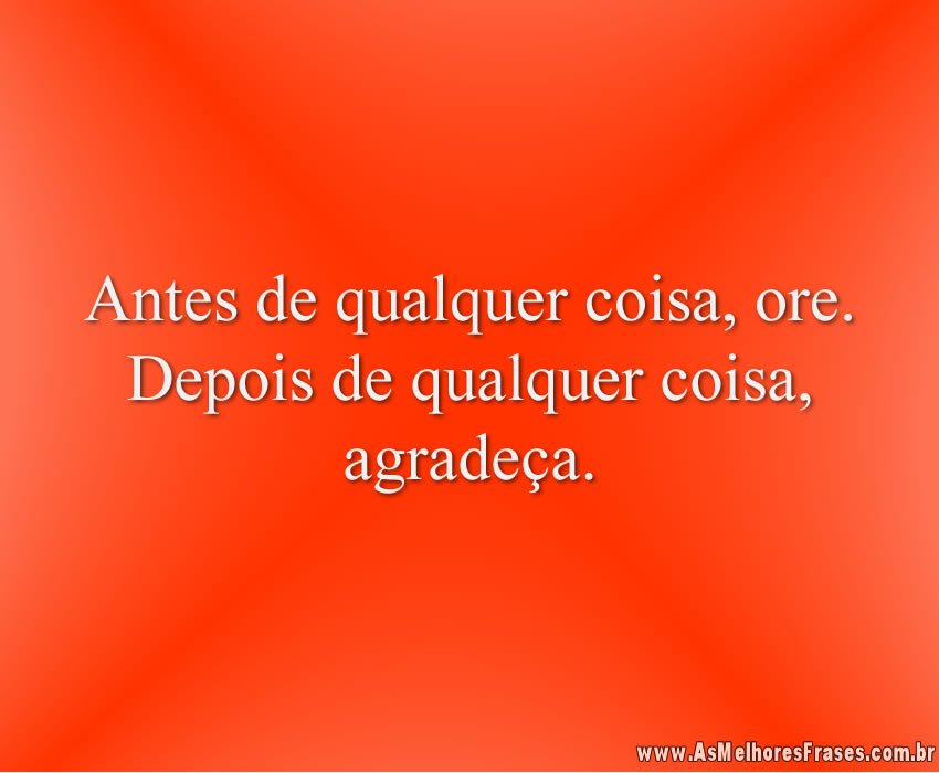 Antes de qualquer coisa, ore. Depois de qualquer coisa, agradeça.