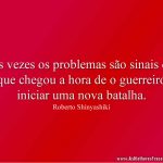 Às vezes os problemas são sinais de que chegou a hora de o guerreiro iniciar uma nova batalha.
