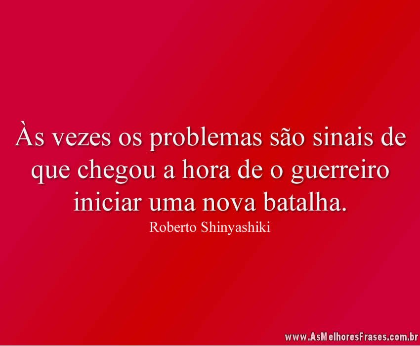 Às vezes os problemas são sinais de que chegou a hora de o guerreiro iniciar uma nova batalha.