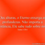 Das alturas, o Eterno enxerga as profundezas. Não importa a distância, Ele sabe tudo sobre nós.