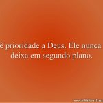 Dê prioridade a Deus. Ele nunca te deixa em segundo plano.