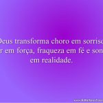 Deus transforma choro em sorriso, dor em força, fraqueza em fé e sonho em realidade.