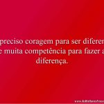 É preciso coragem para ser diferente e muita competência para fazer a diferença.