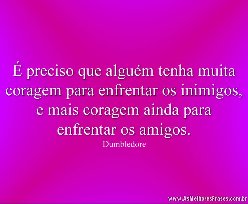 É preciso que alguém tenha muita coragem para enfrentar os inimigos, e mais coragem ainda para enfrentar os amigos.