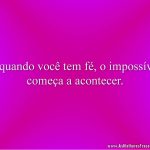 E quando você tem fé, o impossível começa a acontecer.