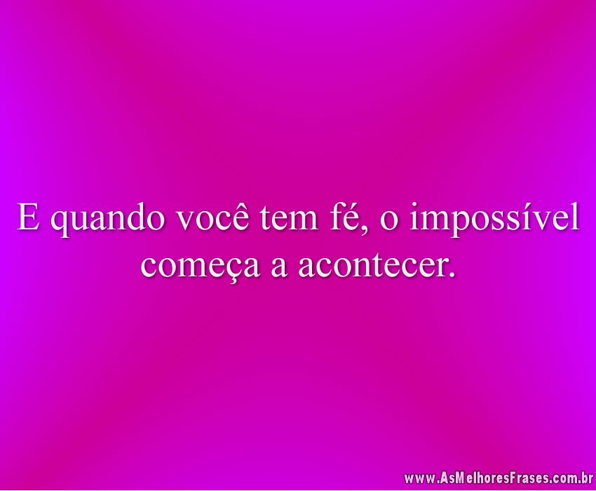 E quando você tem fé, o impossível começa a acontecer.