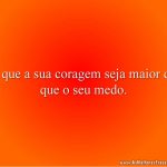 E que a sua coragem seja maior do que o seu medo.