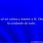 É só ter calma e manter a fé. Deus tá cuidando de tudo.