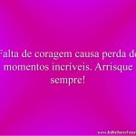 Falta de coragem causa perda de momentos incríveis. Arrisque sempre!