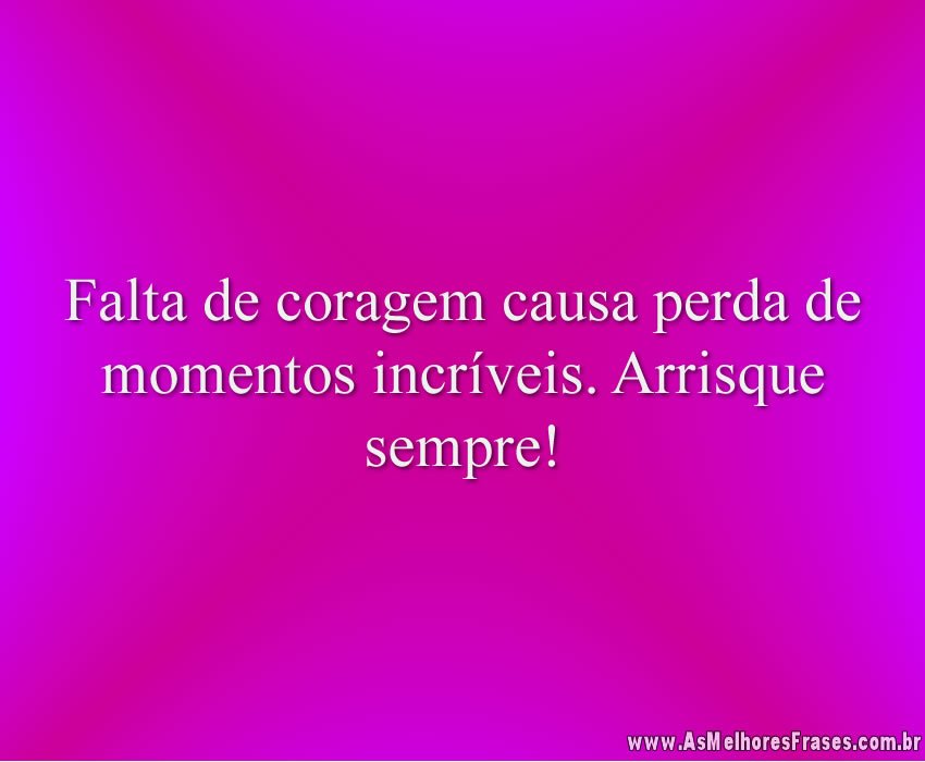 Falta de coragem causa perda de momentos incríveis. Arrisque sempre!