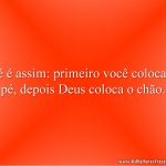 Fé é assim: primeiro você coloca o pé, depois Deus coloca o chão.