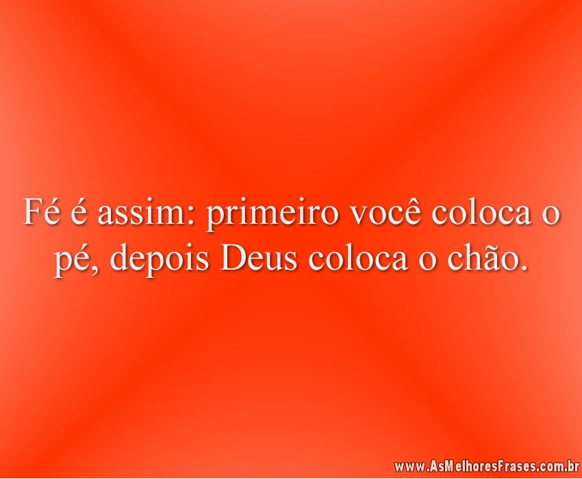 Fé é assim: primeiro você coloca o pé, depois Deus coloca o chão.