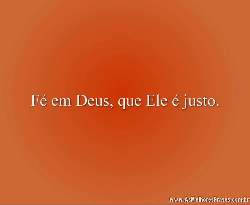 Fé em Deus, que Ele é justo.