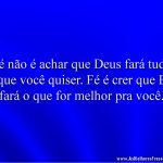 Fé não é achar que Deus fará tudo o que você quiser. Fé é crer que Ele fará o que for melhor pra você.