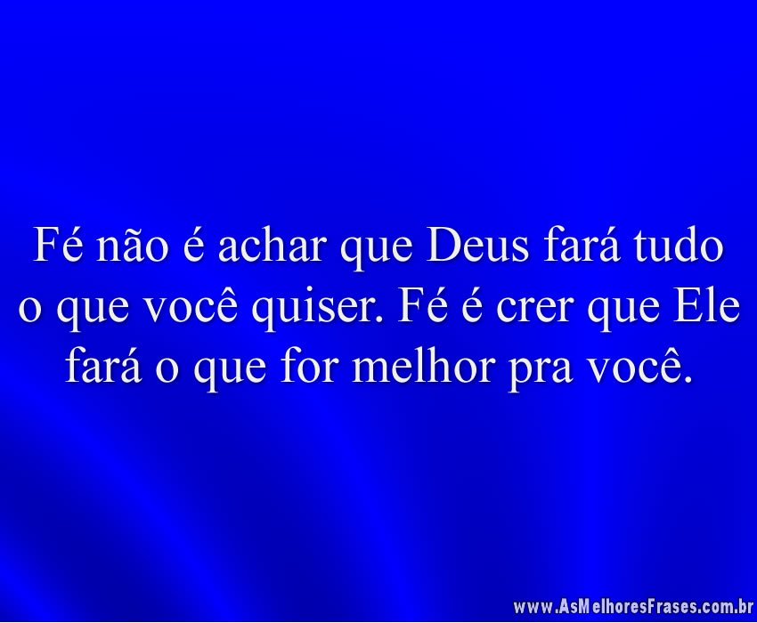 Fé não é achar que Deus fará tudo o que você quiser. Fé é crer que Ele fará o que for melhor pra você.