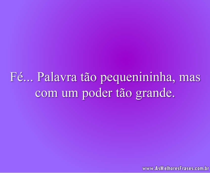 Fé... Palavra tão pequenininha, mas com um poder tão grande.