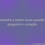 Mantenha a mente acesa quando te apagarem o coração.