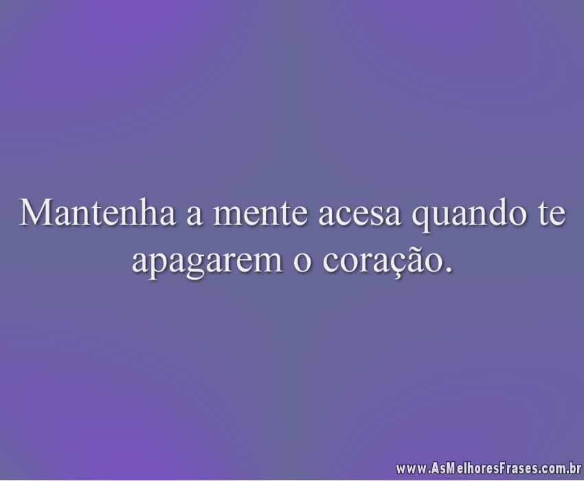 Mantenha a mente acesa quando te apagarem o coração.