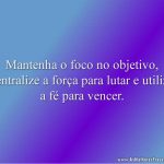 Mantenha o foco no objetivo, centralize a força para lutar e utilize a fé para vencer.