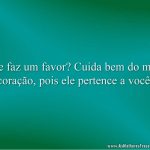 Me faz um favor? Cuida bem do meu coração, pois ele pertence a você.