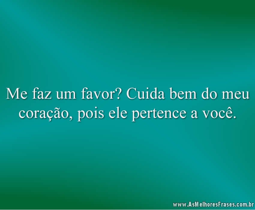 Me faz um favor? Cuida bem do meu coração, pois ele pertence a você.