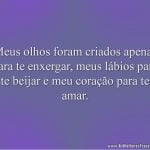 Meus olhos foram criados apenas para te enxergar, meus lábios para te beijar e meu coração para te amar.