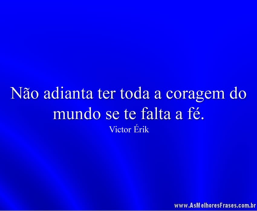 Não adianta ter toda a coragem do mundo se te falta a fé.