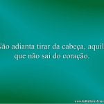 Não adianta tirar da cabeça, aquilo que não sai do coração.