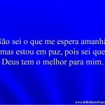 Não sei o que me espera amanhã, mas estou em paz, pois sei que Deus tem o melhor para mim.
