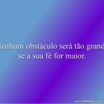 Nenhum obstáculo será tão grande se a sua fé for maior.