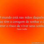 O mundo está nas mãos daqueles que têm a coragem de sonhar e de correr o risco de viver seus sonhos