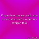 O que tiver que ser, será, mas escute só a você e o que seu coração fala.
