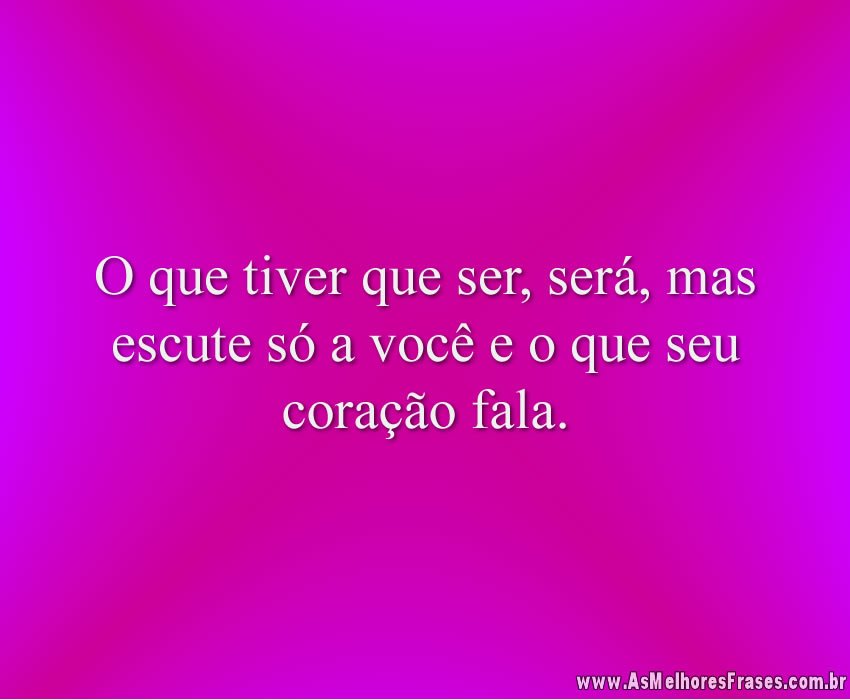O que tiver que ser, será, mas escute só a você e o que seu coração fala.