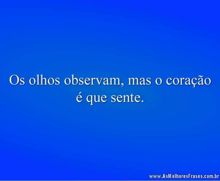 Os olhos observam, mas o coração é que sente.