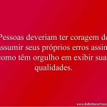 Pessoas deveriam ter coragem de assumir seus próprios erros assim como têm orgulho em exibir suas qualidades.