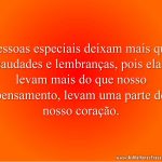 Pessoas especiais deixam mais que saudades e lembranças, pois elas levam mais do que nosso pensamento, levam uma parte do nosso coração.